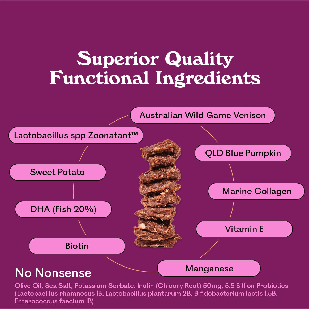 Ingredients
Eureka Pet Co Skin & Coat + Nails functional treat superior quality ingredients: Australian Wild Game Venison, QLD Blue Pumpkin, Marine Collagen, Vitamin E, Manganese, Biotin, DHA Fish 20%, Sweet Potato, Lactobacillus spp Zoonatant, no nonsense additives