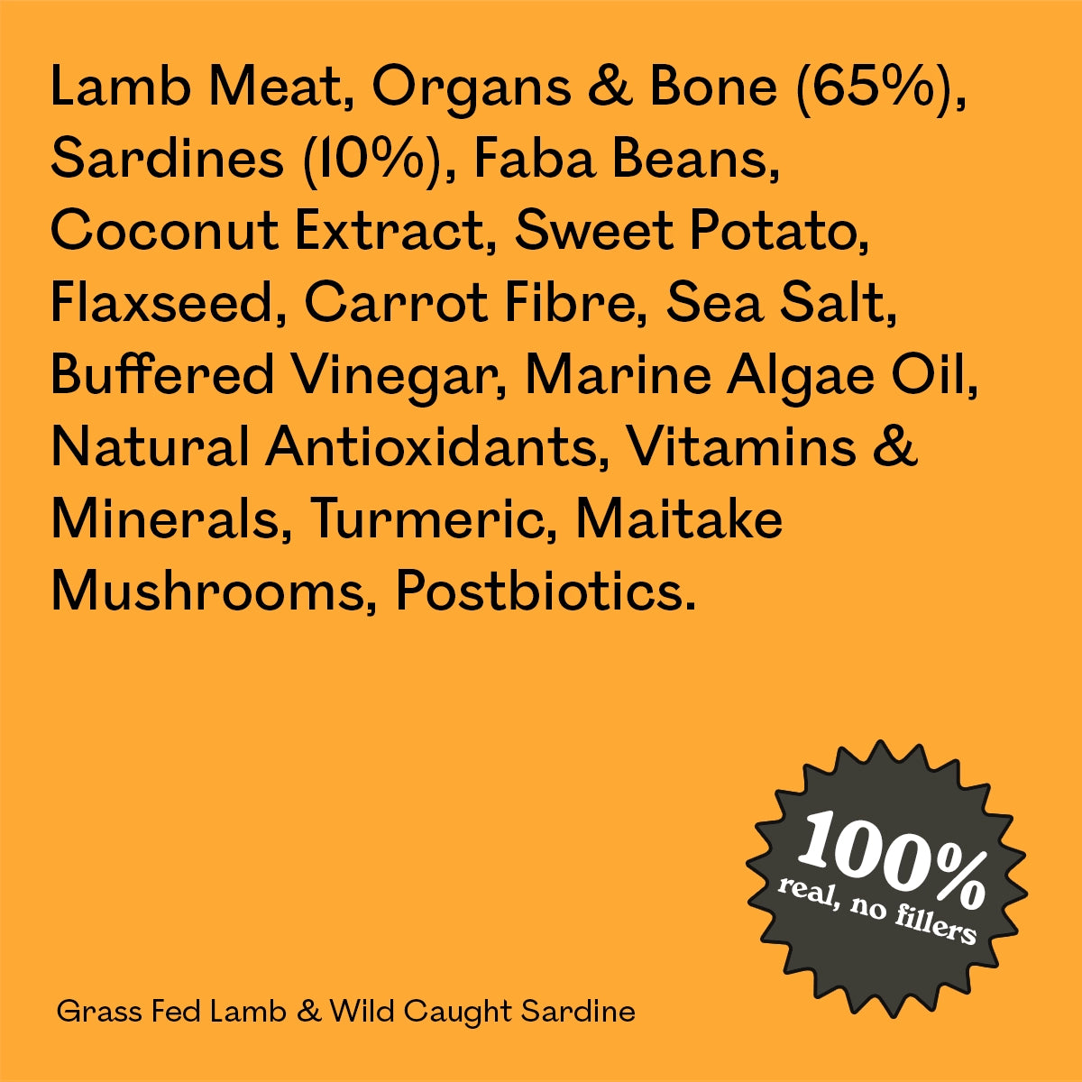 Full ingredient list for Eureka Pet Co Grass Fed Lamb & Wild Caught Sardine: lamb meat, organs and bone, sardines, faba beans, coconut extract, sweet potato, flaxseed and other natural ingredients. 100% real, no fillers.