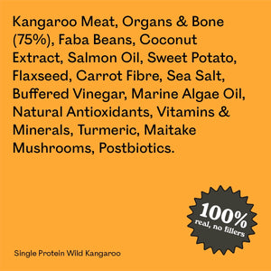 Full ingredient list for Eureka Pet Co Single Protein Wild Kangaroo: kangaroo meat, organs and bone, faba beans, coconut extract, salmon oil, sweet potato and other natural ingredients. 100% real, no fillers.